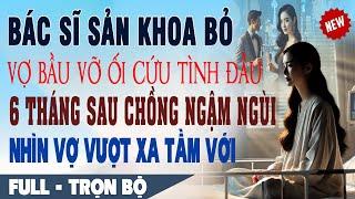  Truyện Ngôn Tình Bác Sĩ Sản Khoa BỎ VỢ BẦU VỠ ỐI Cứu BỒ 6 Tháng Sau Ngậm Ngùi Nhìn Vợ Làm Giám Đốc