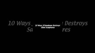 10 Ways JPSandman Destorys Sand Sculpures
