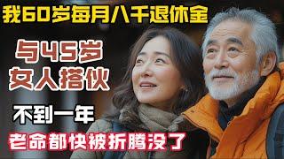 65歲的我，每月有八千退休金，與45歲女人同居，不到8個月，差點折騰掉半條命！#情感故事 #老年生活 #愛情 #養老