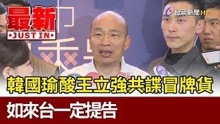 韓國瑜酸王立強共諜冒牌貨  如來台一定提告【最新快訊】