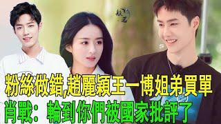 粉絲做錯,趙麗穎王一博姐弟買單，肖戰：輪到你們被國家批評了#趙麗穎#王一博#肖戰