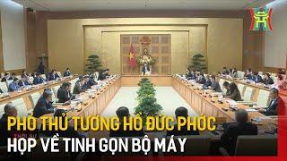 Phó Thủ tướng Hồ Đức Phớc họp về tinh gọn bộ máy | Tin tức