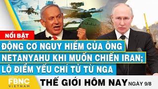 Tin thế giới hôm nay 9/8, Động cơ nguy hiểm của ông Netanyahu khi chiến Iran, Nga lộ điểm yếu chí tử