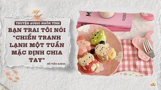 TRUYỆN AUDIO NGÔN TÌNH || BẠN TRAI TÔI NÓI "CHIẾN TRANH LẠNH MỘT TUẦN MẶC ĐỊNH CHIA TAY" || FULL