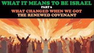 WHAT IT MEANS TO BE ISRAEL (PT. 6) WHAT CHANGED WHEN WE GOT THE RENEWED COVENANT