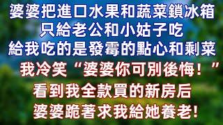 婆婆把進口水果和蔬菜鎖冰箱，只給小姑子和老公吃好的，給我吃發霉的點心和剩菜。我冷笑“婆婆你可別後悔！”看到我全款買的新房后 婆婆跪著求我給她養老！#情感 #爽文  #婚姻 #情感故事  #大女主