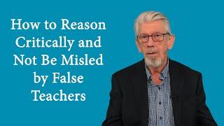 How to Reason Critically and Not be Misled By  False Teachers