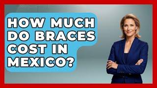 How Much Do Braces Cost In Mexico? - Magical Mexico Moments