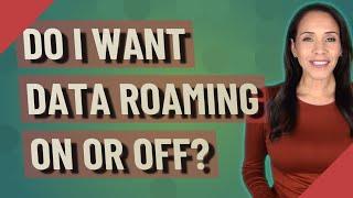 Do I want data roaming on or off?