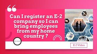 Can I register an E-2 company so I can bring employees from my home country?