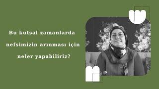 Bu kutsal zamanlarda nefsimizin arınması için neler yapabiliriz?