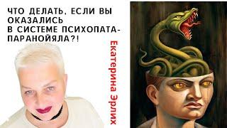 ЧТО ДЕЛАТЬ, ЕСЛИ ВЫ ОКАЗАЛИСЬ В СИСТЕМЕ ПСИХОПАТА- ПАРАНОЙЯЛА. Психолог Екатерина Эрлих.