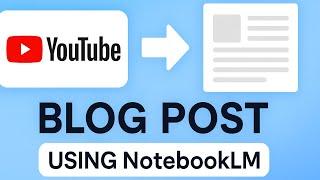 How to Use NotebookLM to Convert or Turn YouTube videos Into Blog Posts