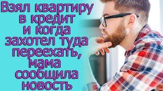 Взял квартиру в кредит и когда захотел туда переехать, мама сообщила новость. Истории из жизни