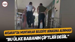 Aksaray'da muhtarlar belediye binasına alınmadı: “Bu ülke babanın çiftliği değil”