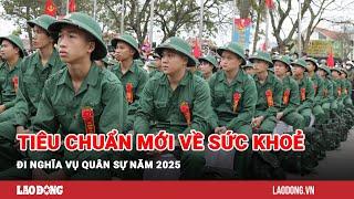 Tiêu chuẩn mới về sức khoẻ đi nghĩa vụ quân sự năm 2025| Báo Lao Động