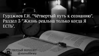 Гурджиев Г.И. "Четвертый путь к сознанию”. Раздел 3 "Жизнь реальна только когда Я ЕСТЬ". (ПОЛНАЯ)