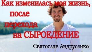 Сыроедение. Святослав Андрусенко. Как изменилась моя жизнь, после перехода на сыроедение