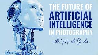 The Future of ARTIFICIAL INTELLIGENCE in Photography with MICAH BURKE