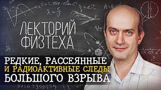 Редкие, рассеянные и радиоактивные следы большого взрыва. Лекторий ФизТеха