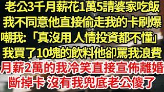 老公3千月薪花1萬5請婆家吃飯，我不同意他直接偷走我的卡刷爆，嘲我:「真沒用 人情投資都不懂」我買了10塊的飲料他卻罵我浪費，月薪2萬的我冷笑直接宣佈離婚,斷掉卡 沒有我兜底老公傻了#為人處世#養老