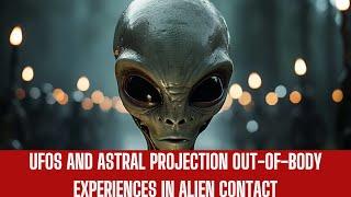 UFOs and Astral Projection: Out-of-Body Experiences in Alien Contact