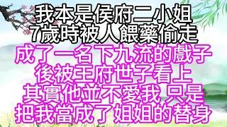 我本是侯府二小姐，7歲時，被人餵藥偷走，成了一名下九流的戲子，後被王府世子看上，其實他並不愛我，只是把我當成了姐姐的替身