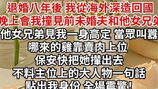 退婚八年後 我從海外深造回國，晚上會我撞見前未婚夫和他女兄弟，他女兄弟見我一身高定 ，當眾叫囂哪來的雞靠賣肉上位 保安快把她攆出去，不料主位上的大人物一句話點出我身份 全場震驚！