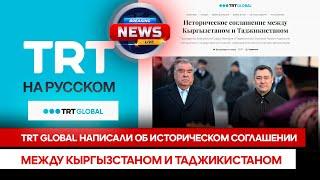 TRT GLOBAL написали об историческом соглашении между Кыргызстаном и Таджикистаном