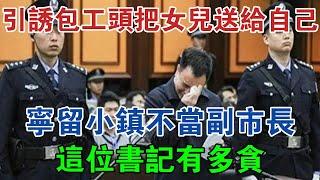 引誘包工頭把女兒送給自己，寧留小鎮不當副市長，這位書記有多貪 #大案紀實 #刑事案件 #案件解說