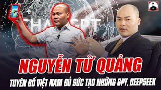 NGUYỄN TỬ QUẢNG TUYÊN BỐ VIỆT NAM ĐỦ SỨC TẠO NHỮNG GPT, DEEPSEEK: CDM PHẢN ƯNG HÀI ĐIÊN