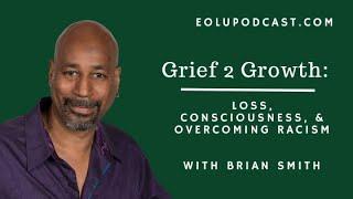 Grief 2 Growth: Loss, Consciousness, and Overcoming Racism with Brian Smith
