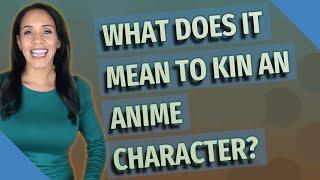 WHAT DOES IT MEAN TO KIN an anime character?