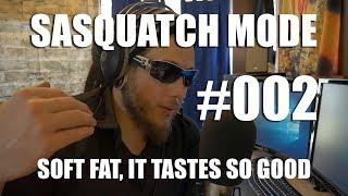 SASQUATCH MODE #002 | SOFT FAT, IT TASTES SO GOOD