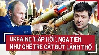 Thời sự quốc tế: Ukraine ‘hấp hối’, Nga tiến như chẻ tre, cắt đứt lãnh thổ