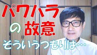 パワハラの故意とはどのようなものでしょうか？「そういうつもりはなかった」という言い訳が多いのですが、通用するのでしょうか？パワハラを行うのは、パワハラに対する無関心、無理解が根底にあるのでしょう。