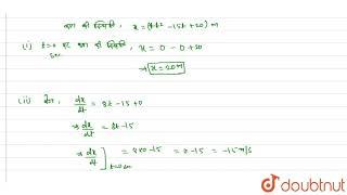 किसी क्षण t पर एक कण की स्थिति `x=4t^2-15t+20`मीटर से व्यक्त की गयी है।इससे शून्य समय पर कण की