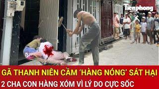 Thời sự nóng: Gã thanh niên cầm ‘hàng nóng’ sát hại tàn ác 2 cha con hàng xóm vì lý do cực sốc