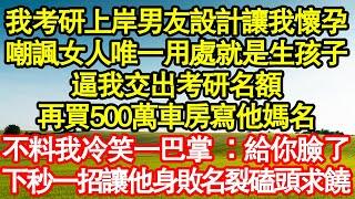 我考研上岸男友設計讓我懷孕，嘲諷我女人唯一用處就是生孩子，逼我交出考研名額，再買500萬車房寫他媽名，不料我冷笑一巴掌 ：給你臉了，下秒一招讓他身敗名裂磕頭求饒真情故事會||老年故事||情感需求