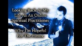 Looking Back At My Life As An Online Spiritual Practitioner & Why I'm Hopeful For The Future