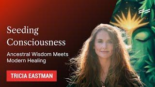 Seeding Consciousness: Ancestral Wisdom Meets Modern Healing - Tricia Eastman