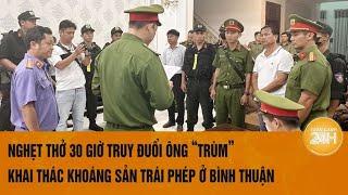 Nghẹt thở 30 giờ truy đuổi ông “trùm” khai thác khoáng sản trái phép ở Bình Thuận