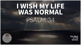 “I Wish My Life Was Normal” // Psalm 34  // Dan Beck // 5.7.23