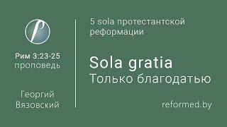 Sola gratia. Только благодатью. Рим. 3:23-25 / Георгий Вязовский // 02.02.2020