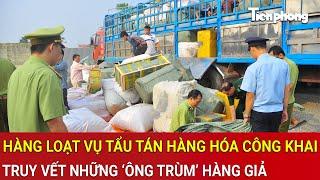 Phát hiện hàng loạt vụ tẩu tán hàng hóa công khai: Truy vết những ‘ông trùm’ hàng giả