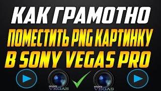 КАК ГРАМОТНО ПОМЕСТИТЬ PNG КАРТИНКУ В Sony Vegas Pro!