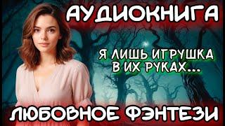 АУДИОКНИГА ЛЮБОВНОЕ ФЭНТЕЗИ: Я ЛИШЬ ИГРУШКА В ИХ РУКАХ...