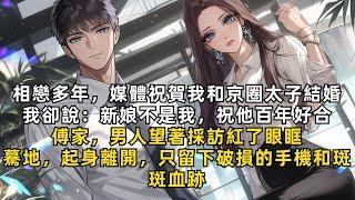 #小說《完結》相戀多年，媒體祝賀我和京圈太子結婚。我卻說：新娘不是我，祝他百年好合。傅家，男人望著採訪紅了眼眶，驀地，起身離開，只留下破損的手機和斑斑血跡