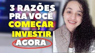 3 RAZÕES PARA VOCÊ COMEÇAR INVESTIR AGORA.