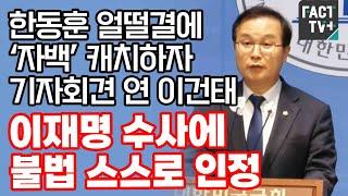 한동훈 얼떨결에 ‘자백’ 캐치하자 기자회견 연 이건태 “이재명 수사에 불법 스스로 인정”